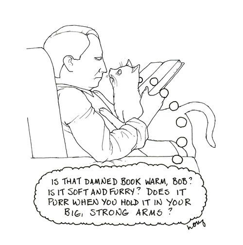 'Is that damned book warm, Bob? Is it soft and furry? Does it purr when you hold it in your big, strong arms?'