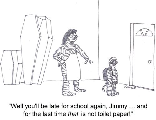 'Well you'll be late for school again, Jimmy... and for the last time that is not toilet paper!'