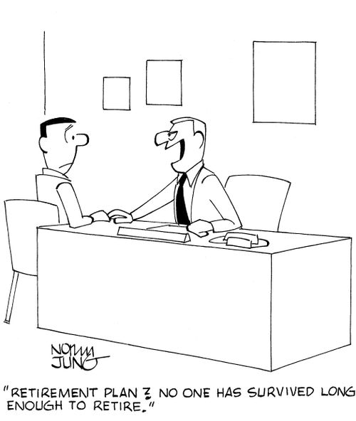 'Retirement plan? No one has survived long enough to retire.'