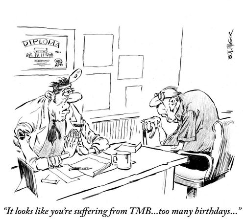 'It looks like you're suffering from TMB... too many birthdays...'