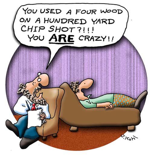 "You used a four wood on a hundred yard chip shot?!!! You ARE crazy!!"