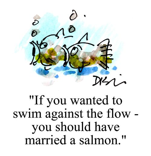 'If you wanted to swim against the flow you should have married a salmon.'