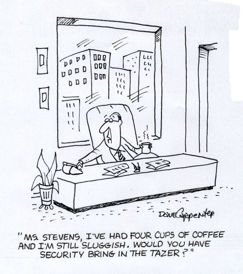 'Ms. Stevens, I've had four cups of coffee and I'm still sluggish. Would you have security bring in the Tazer.'