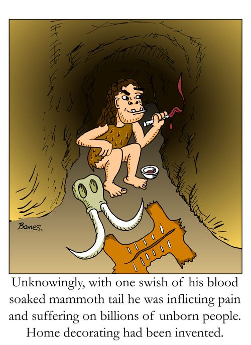 Unknowingly, with one swish of his blood soaked mammoth tail he was inflicting pain and suffering on billions of unborn people.  Home decorating had been invented.