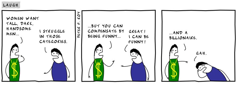 'Women want tall, dark, handsome men...' - 'I struggle in those categories' - '...but you can compensate by being funny...' - 'Great! I can be funny' - '...and a billionaire.' - 'Gah.'