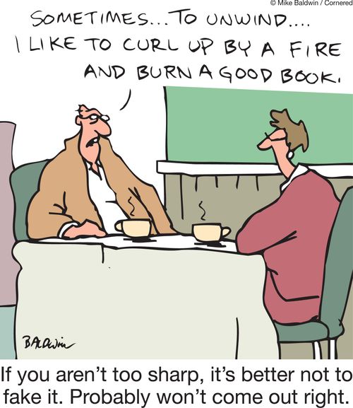 If you aren't too sharp, it's better not to fake it. Probably won't come out right: 'Sometimes, to unwind, I like to curl up by a fire and burn a good book.'