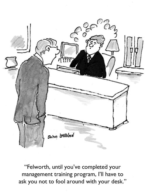 'Felworth, until you've completed your management training program, I'll have to ask you not to fool around with your desk.'