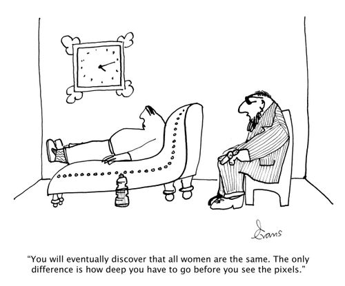 'You will eventually discover that all women are the same. The only difference is how deep you have to go before you see the pixels.'