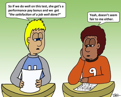 'So if we do well on this test, she get's a performance pay bonus and we get 'the satisfaction of a job well done?''