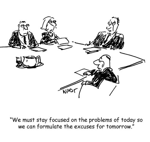 "We must stay focused on the problems of today so we can formulate the excuses for tomorrow."