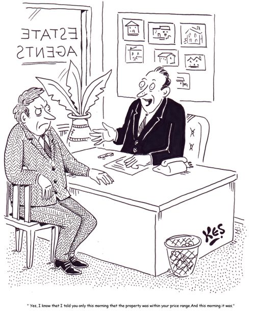'Yes, I know I told you only this morning that the property was within your price range....and this morning it was.'