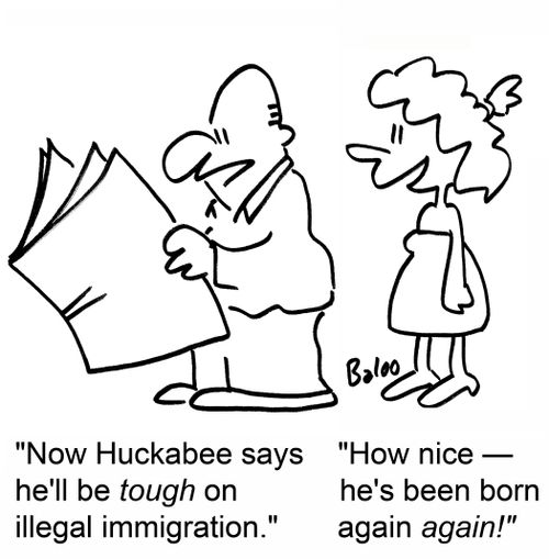 'Now Huckabee says he'll be tough on illegal immigration.' 'How nice -- he's been born again AGAIN!'