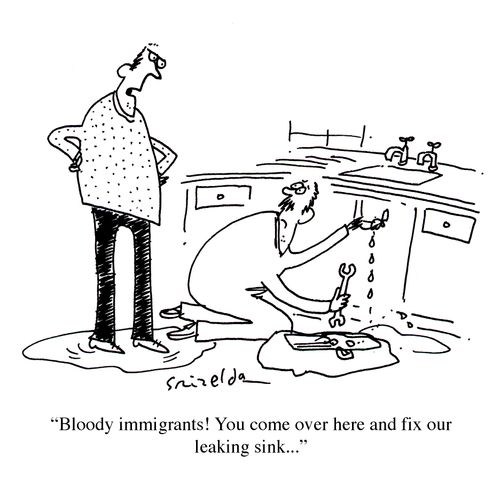 'Bloody immigrants! You come over here and fix our leaking sink...'