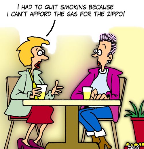 'I had to quit smoking because I can't afford the gas for the Zippo!'