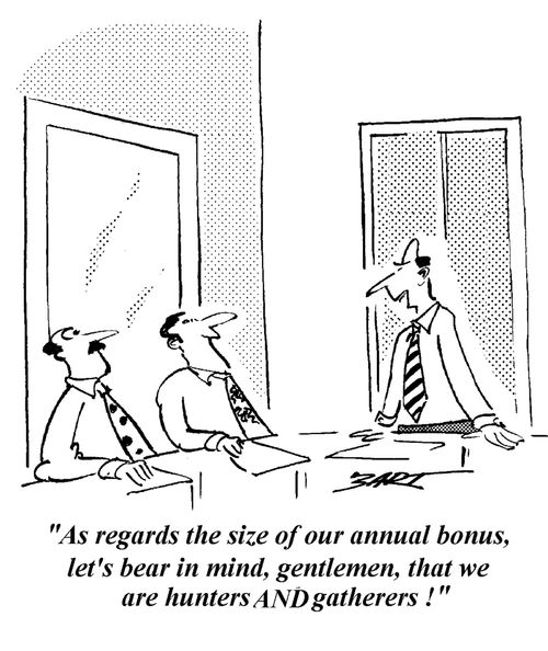"As regards the size of our annual bonus, let's bear in mind gentlemen, that we are hunters AND gatherers."