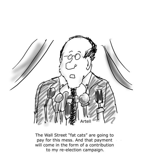 The Wall St. 'fat cats' are going to pay for this mess. And that payment will come in the form of a contribution to my re-election campaign.