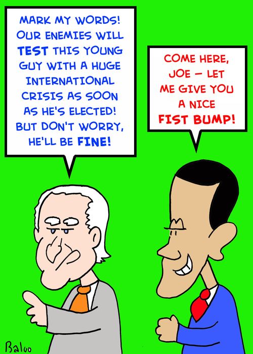 'Mark my words! Our enemies will test this young guy with a huge international crisis as soon as he's electe!  But don't worry, he'll be fine!', 'Come here, Joe -- let me give you a nice fist bump!'