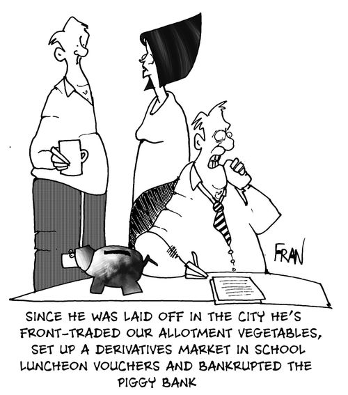 "Since he was laid off in the city he's front traded our allotment vegetables, set up a derivatives market in school luncheon vouchers and bankrupted the piggy bank."