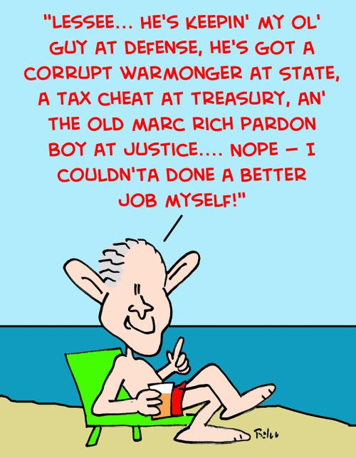 'Lessee... He's keepin' my ol' guy at Defense, he's got a corrupt warmonger at State, a tax cheat at Treasury, an' the old Marc Rich pardon guy at Justice.... Nope -- I couldn'ta done a better job myself!'