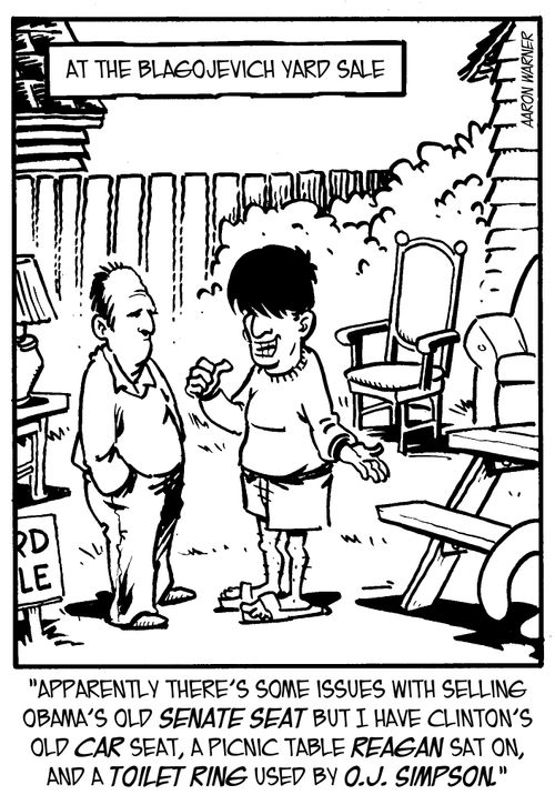 At the Blagojevich Yard Sale: Apparently there's some issues with selling Obama's old Senate Seat but I have Clinton's old car seat, a picnic table Reagan sat on, and a toilet ring used by O.J. Simpson.'