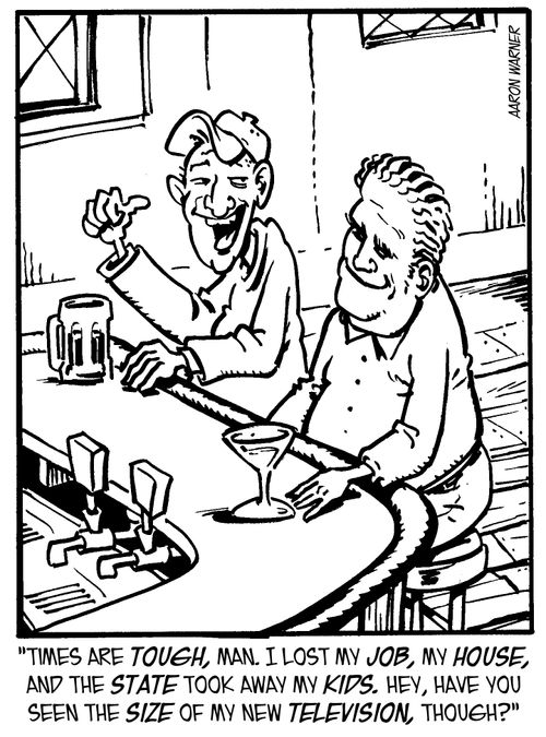 'Times are tough, man. I lost my job, my house, and the state took away my kids. Hey, have you seen the size of my new television, though?'