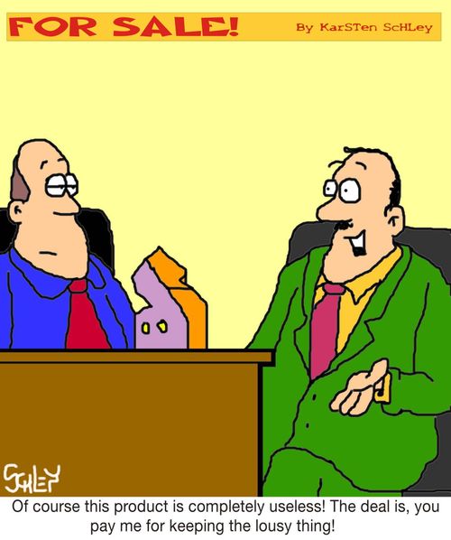 'Of course this product is completely useless! The deal is, you pay me for keeping the lousy thing!'