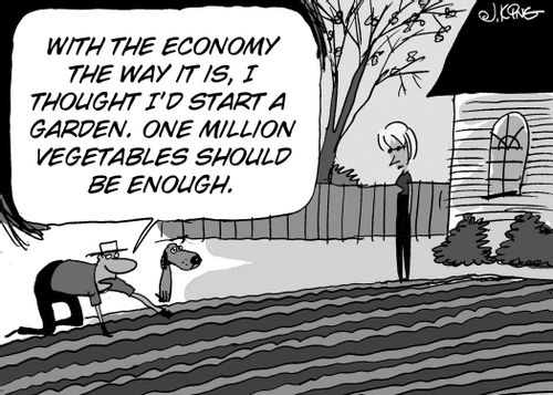 "With the economy the way it is, I thought I'd start a garden. One million vegetables shoudl be enough."