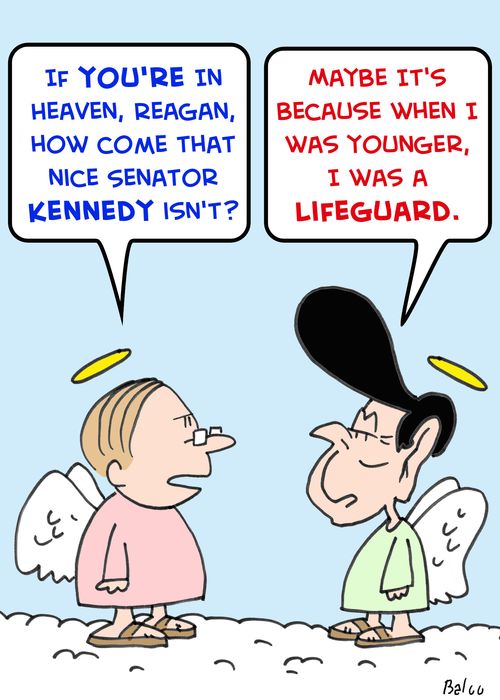 'If you're in Heaven, Reagan, how come that nice Senator Kennedy isn't?',  'Maybe it's because when I was younger, I was a lifeguard.'