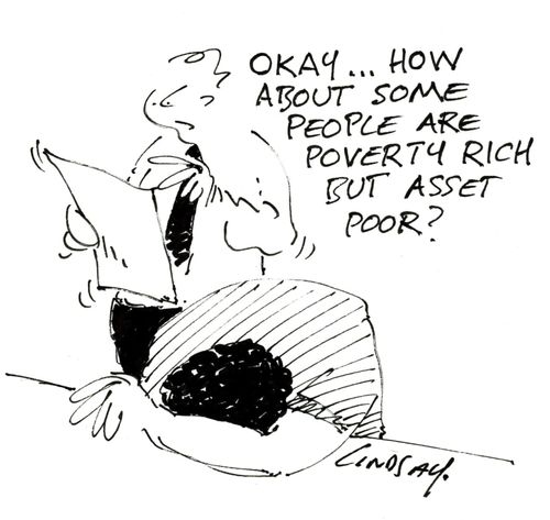 "Okay, how about some people are poverty rich but asset poor?"