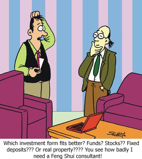 Which investment form fits better? Funds? Stocks?? Fixed dposits??? Or real property???? You see how badly I need a Feng Shui consultant!'