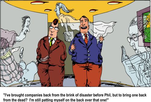 "I've brought companies back from the brink of disaster before Phil, but to bring one back from the dead? I'm still patting myself on the back over that one!"
