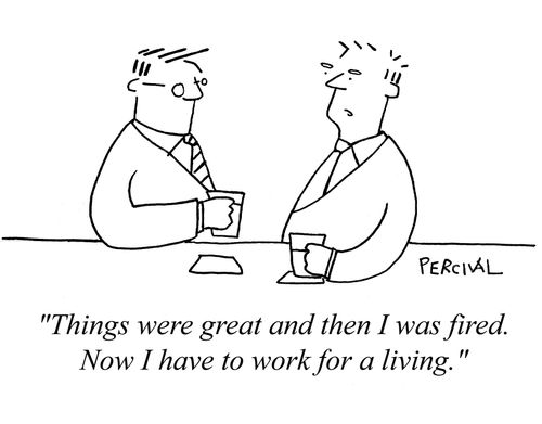 "Things were great and then I was fired. Now I have to work for a living."