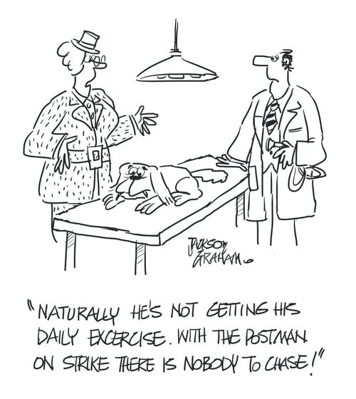 "Naturally he's not getting his daily exercise. With the postman on strike there is nobody to chase!"