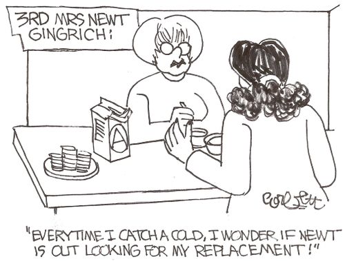 3rd Mrs Newt Gingrich:  'Everytime I catcha cold, I womder if Newt is out looking for my replacement!'