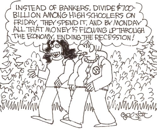 'Instead of bankers, divide $700- billion among high schoolers on Friday, they spend it.  And by Monday all that money is flowing up rhrough the economy, ending the recession!'