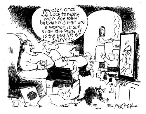 "Yes, dear - once we vote to make marriage solely between a man and woman, it will show the world it is the best life for everyone."