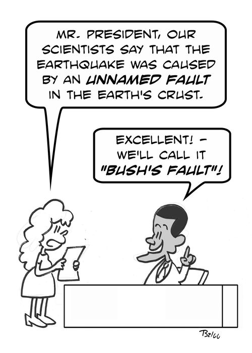 'Mr. President, our scientist say that the earthquake was caused by an unnamed fault in the Earth's crust.', 'Excellent! -- We'll call it 'Bush's Fault.''