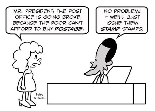 'Mr. President, the Post Office is going broke because the poor can't afford to buy postage.', 'No problem -- we'll just issue them STAMP stamps!