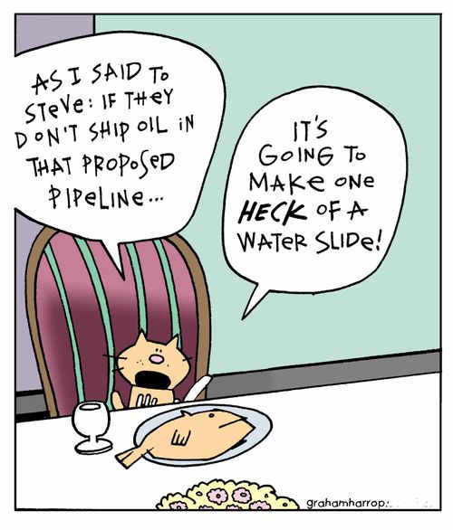 "As I said to Steve: if they don't ship oil in that proposed pipeline...it's going to make one heck of a water slide!"