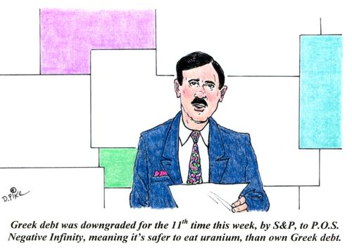 'Greek debt was downgraded for the 11th time this week, by S&P, to P.O.S. Negative Infinity, meaning it's safer to eat uranium, than own Greek debt.'