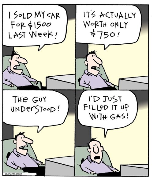 "I sold my car $1500 last week! It's actually worth only $750! The guy understood! I'd just filled it up with gas!"