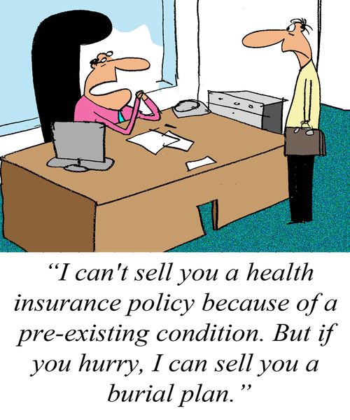 'I can't sell you a health insurance policy because of a pre-existing condition. But if you hurry, I can sell you a burial plan.'