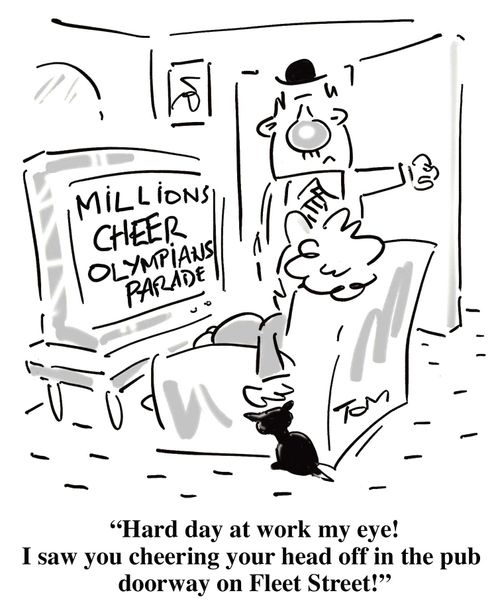 "Hard day at work my eye! I saw you cheering your head off in the pub doorway on Fleet Street!"