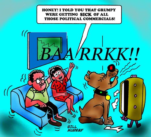 HONEY! I TOLD YOU THAT GRUMPY WERE GETTING SICK OF ALL THOSE POLITICAL COMMERCIALS!