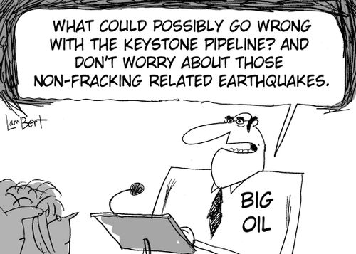 'What could possibly go wrong with the Keystone Pipeline?  And don't worry about those non-fracking related earthquakes.'
