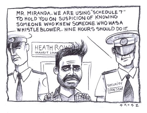 "Mr. Miranda....we are using 'schedule 7' to hold you on suspicion of knowing someone who knew someone who was a whistleblower...."