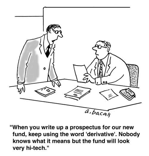 'When you write up a prospectus for our new fund, keep using the word 'derivative'. Nobody knows what it means but the fund will look very hi-tech.'