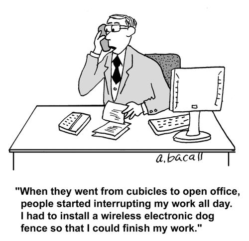 'When they went from cubicles to open office, people started interrupting my work all day. I had to install a wireless electronic dog fence so that I could finish my work.'