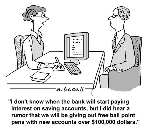 'I don't know when the bank will start paying interest on saving accounts, but I did hear a rumor that we will be giving out free ball point pens with new accounts over $100,000 dollars.'