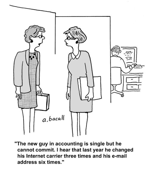 'The new guy in accounting is single but he cannot commit. I hear that last year he changed his internet carrier three times and his e-mail address six time.'